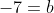 - 7 = b